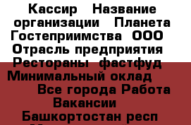 Кассир › Название организации ­ Планета Гостеприимства, ООО › Отрасль предприятия ­ Рестораны, фастфуд › Минимальный оклад ­ 35 000 - Все города Работа » Вакансии   . Башкортостан респ.,Мечетлинский р-н